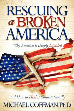 Rescuing a Broken America: Why America Is Deeply Divided and How to Heal It Constitutionally by Michael Coffman 9781600378225