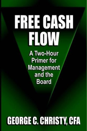 Free Cash Flow: A Two-Hour Primer For Management and the Board by George, C. Christy CFA 9781601450128