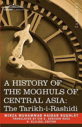 A History of the Moghuls of Central Asia: The Tarikh-I-Rashidi by Mirza Muhammad Haidar Dughlt 9781605201504