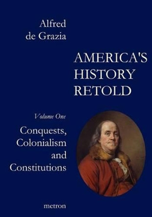 America's History Retold Conquest, Colonialism and Constitutions by Alfred De Grazia 9781603770804