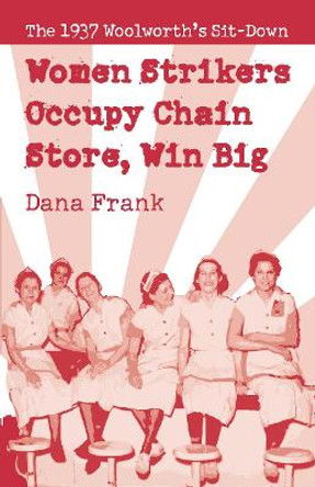 Women Strikers Occupy Chain Stores, Win Big: The 1937 Woolworth's Sit-Down by Dana Frank 9781608462452