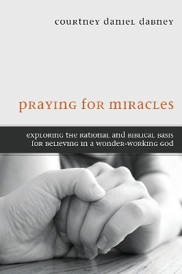 Praying for Miracles: Exploring the Rational and Biblical Basis for Believing in a Wonder-Working God by Courtney Daniel Dabney 9781610979979