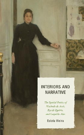 Interiors and Narrative: The Spatial Poetics of Machado de Assis, Eca de Queiros, and Leopoldo Alas by Estela Vieira 9781611486223