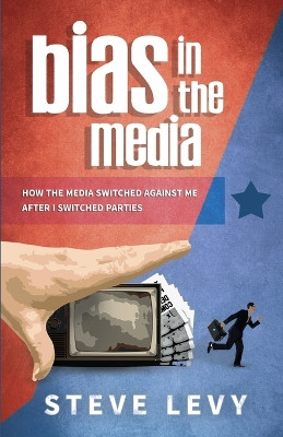 Bias in the Media: How the Media Switched Against Me After I Switched Parties by Steve Levy 9781613396841