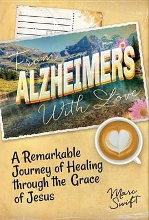 From Alzheimer's With Love: A Remarkable Journey of Healing Through the Grace of Jesus by Marc Swift 9781613398784