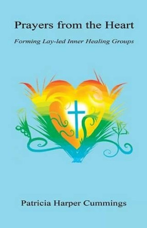 Prayers from the Heart - Forming Lay-Led Inner Healing Groups by Patricia Harper Cummings 9781608625598