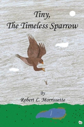 Tiny, the Timeless Sparrow by Robert L Morrissette 9781608627592