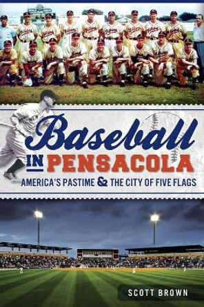 Baseball in Pensacola:: America's Pastime & the City of Five Flags by Scott Brown 9781609497828