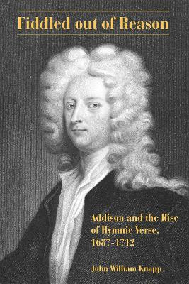 Fiddled out of Reason: Addison and the Rise of Hymnic Verse, 1687-1712 by John William Knapp 9781611461602
