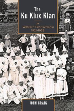 The Ku Klux Klan in Western Pennsylvania, 1921-1928 by John Craig 9781611461817
