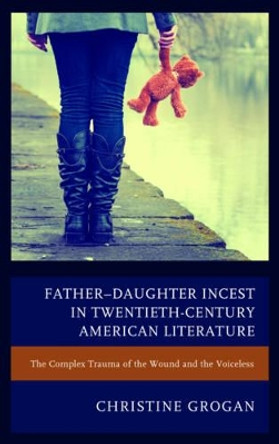 Father-Daughter Incest in Twentieth-Century American Literature: The Complex Trauma of the Wound and the Voiceless by Christine Grogan 9781611479676