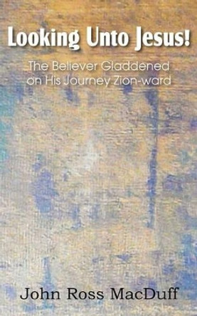 Looking Unto Jesus! the Believer Gladdened on His Journey Zion-Ward by John Macduff 9781612037172