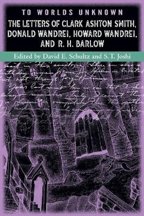 To Worlds Unknown: The Letters of Clark Ashton Smith, Donald Wandrei, Howard Wandrei, and R. H. Barlow by Clark Ashton Smith 9781614984030