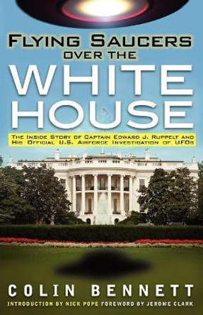 Flying Saucers Over the White House: The Inside Story of Captain Edward J. Ruppelt and His Official U.S. Airforce Investigation of UFOs by Colin Bennett 9781616404543