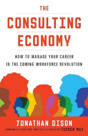 The Consulting Economy: How to Manage Your Career in the Coming Workforce Revolution by Jonathan Dison 9781619616073