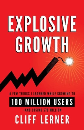 Explosive Growth: A Few Things I Learned While Growing To 100 Million Users - And Losing $78 Million by Cliff Lerner 9781619617698