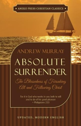 Absolute Surrender: The Blessedness of Forsaking All and Following Christ by Andrew Murray 9781622454495