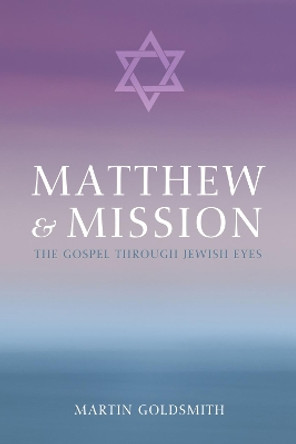 Matthew and Mission: The Gospel Through Jewish Eyes by Martin Goldsmith 9781625646965