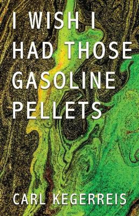 I Wish I Had Those Gasoline Pellets by Carl Kegerreis 9781627878463