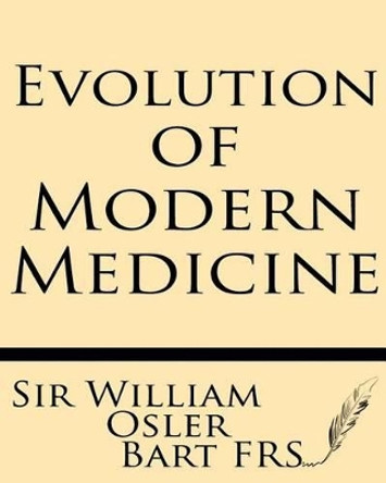 Evolution of Modern Medicine: A Series of Lectures Delivered at Yale University on the Silliman Foundation in April, 1913 by Sir William Osler Bart MD Frs 9781628450118