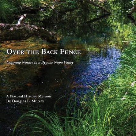 Over the Back Fence: Learning Nature in a Bygone Napa Valley by Douglas L Murray 9781628802054