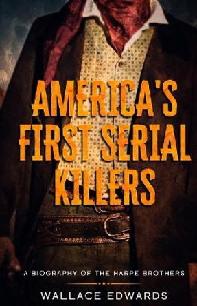 America's First Serial Killers: A Biography of the Harpe Brothers by Wallace Edwards 9781629177618