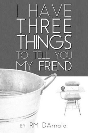 I Have Three Things to Tell You, My Friend. by Robert Damato 9781629670157