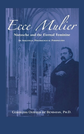 Ecce Mulier: Nietzsche and the Eternal Feminine, an Analytical Psychological Perspective by Gertrudis Bendayan 9781630510565