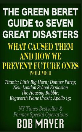 The Green Beret Guide to Seven Great Disasters: What Caused Them and How We Prevent Future Ones by Bob Mayer 9781621253501