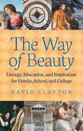 The Way of Beauty: Liturgy, Education, and Inspiration for Family, School, and College by David Clayton 9781621382096