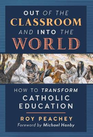 Out of the Classroom and into the World: How to Transform Catholic Education by Roy Peachey 9781621383956