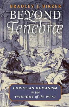 Beyond Tenebrae: Christian Humanism in the Twilight of the West by Bradley J Birzer 9781621384977