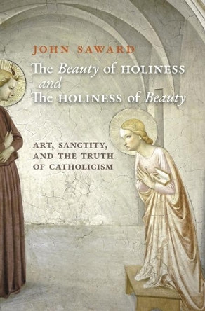 The Beauty of Holiness and the Holiness of Beauty: Art, Sanctity, and the Truth of Catholicism by John Saward 9781621387381