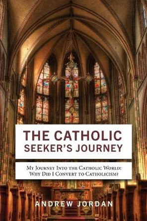 The Catholic Seeker's Journey: My Journey Into the Catholic World by Andrew Jordan 9781622178018