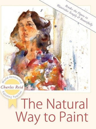The Natural Way to Paint: Rendering the Figure in Watercolor Simply and Beautifully by General Charles Reid 9781626543836