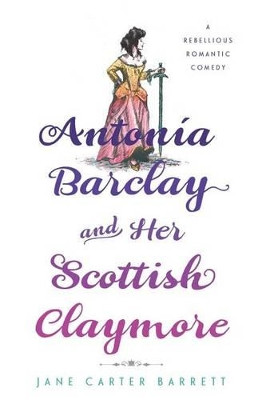 Antonia Barclay and Her Scottish Claymore: A Rebellious Romantic Comedy by Jane Carter Barrett 9781632990389