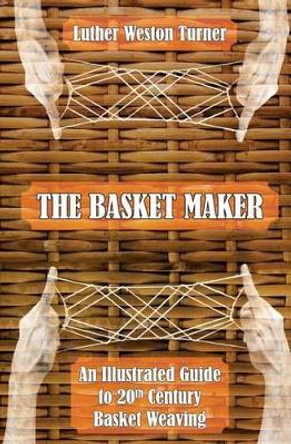 The Basket Maker: An Illustrated Guide to 20th Century Basket Weaving by Luther Weston Turner 9781633911888