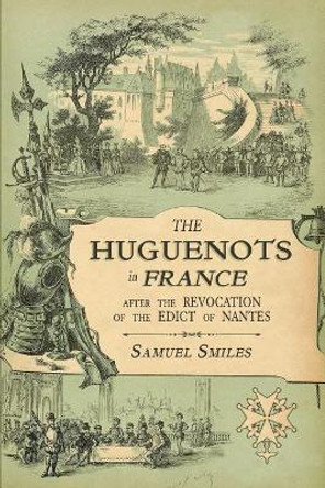 The Huguenots in France: After the Revocation of the Edict of Nantes with Memoirs of Distinguished Huguenot Refugees, and a Visit to the Country of Voudois by Samuel Smiles 9781633916449