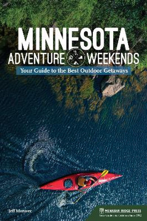 Minnesota Adventure Weekends: Your Guide to the Best Outdoor Getaways by Jeff Moravec 9781634041560