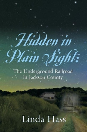Hidden in Plain Sight: The Underground Railroad in Jackson County by Linda Hass 9781634927369