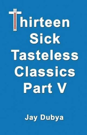 Thirteen Sick Tasteless Classics, Part V by Jay Dubya 9781634980180