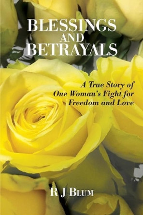 Blessings and Betrayals: A True Story of One Woman's Fight for Freedom and Love by R J Blum 9781634986342