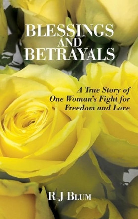 Blessings and Betrayals: A True Story of One Woman's Fight for Freedom and Love by R J Blum 9781634986359