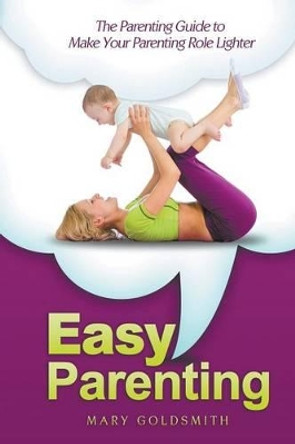 Easy Parenting: The Parenting Guide to Make Your Parenting Role Lighter by Mary Goldsmith 9781635010428