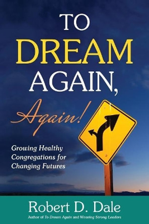 To Dream Again, Again!: Growing Healthy Congregations for Changing Futures by Robert D Dale 9781635280296