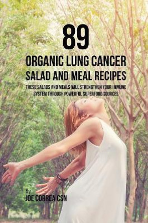 89 Organic Lung Cancer Salad and Meal Recipes: These Salads and Meals Will Strengthen Your Immune System through Powerful Superfood Sources by Joe Correa 9781635318562