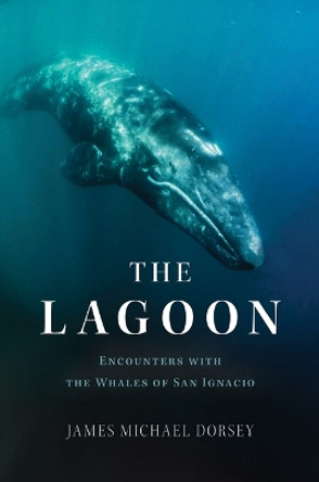 The Lagoon: In Search of the Gray Whales of San Ignacio by James Michael Dorsey 9781635768428