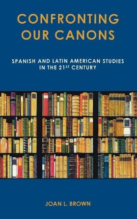 Confronting Our Canons: Spanish and Latin American Studies in the 21st Century by Joan L. Brown 9781611483512