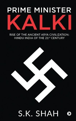 Prime Minister Kalki: Rise of the Ancient Arya Civilization: Hindu India of the 21st Century by S K Shah 9781637146248