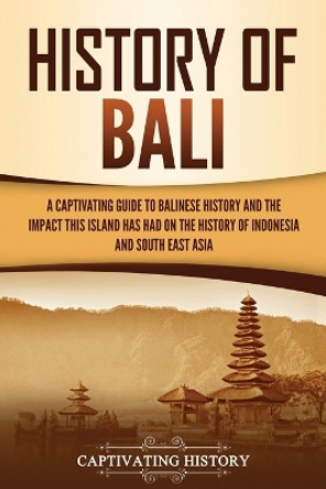 History of Bali: A Captivating Guide to Balinese History and the Impact This Island Has Had on the History of Indonesia and Southeast Asia by Captivating History 9781637162804